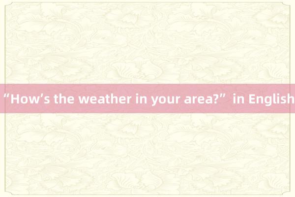 “How’s the weather in your area?” in English