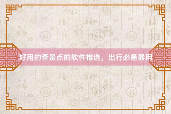 好用的查景点的软件推选，出行必备器用