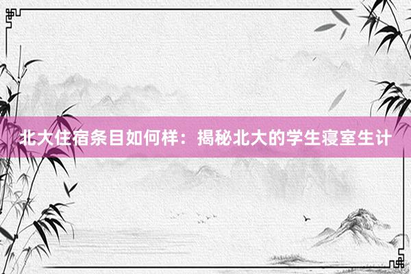 北大住宿条目如何样：揭秘北大的学生寝室生计