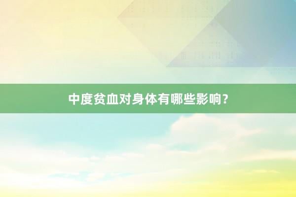 中度贫血对身体有哪些影响？
