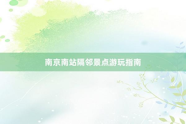 南京南站隔邻景点游玩指南