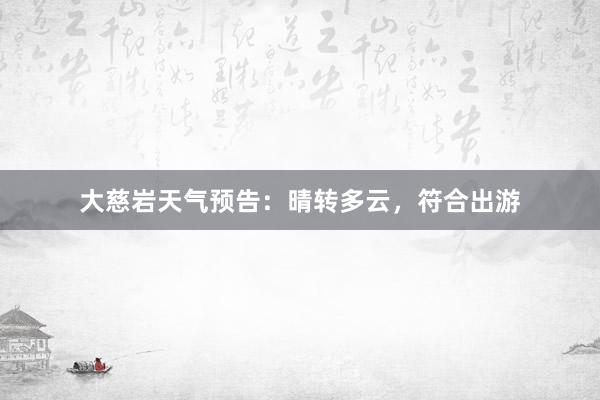 大慈岩天气预告：晴转多云，符合出游