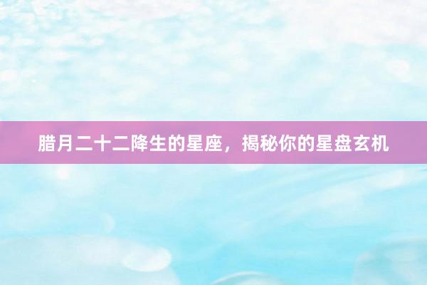 腊月二十二降生的星座，揭秘你的星盘玄机