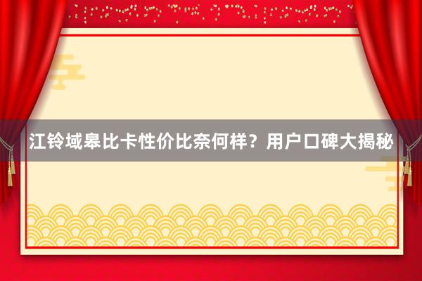 江铃域皋比卡性价比奈何样？用户口碑大揭秘