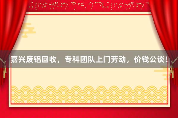 嘉兴废铝回收，专科团队上门劳动，价钱公谈！